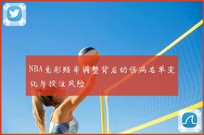 NBA竞彩赔率调整背后的伤病名单变化与投注风险