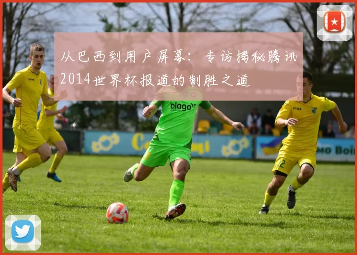 从巴西到用户屏幕：专访揭秘腾讯2014世界杯报道的制胜之道