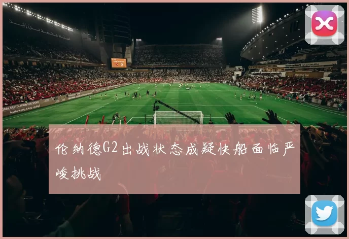 伦纳德G2出战状态成疑快船面临严峻挑战
