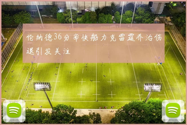 伦纳德36分率快船力克雷霆乔治伤退引发关注