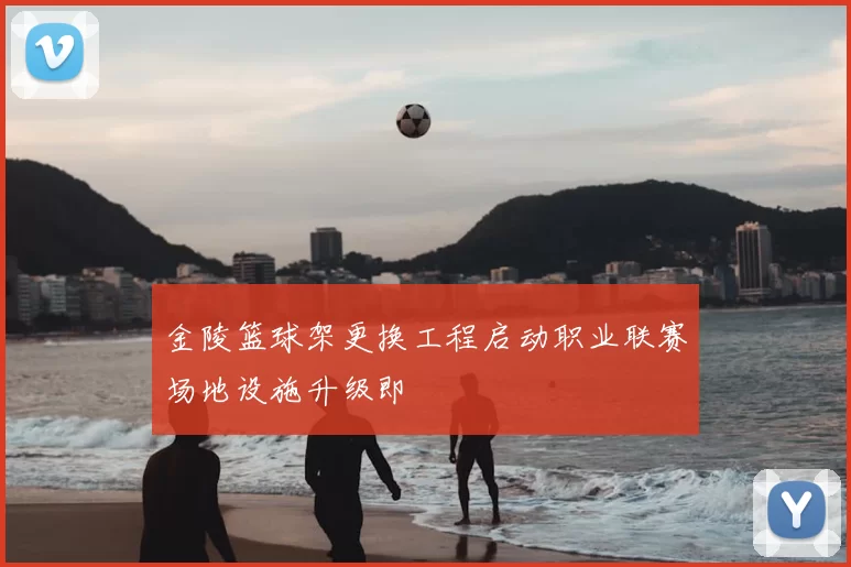 金陵篮球架更换工程启动职业联赛场地设施升级即