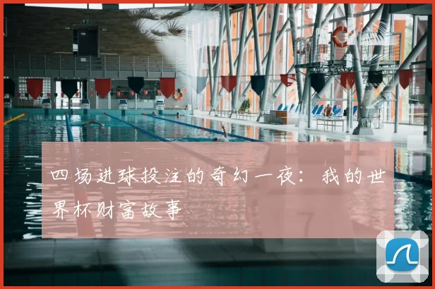 四场进球投注的奇幻一夜：我的世界杯财富故事