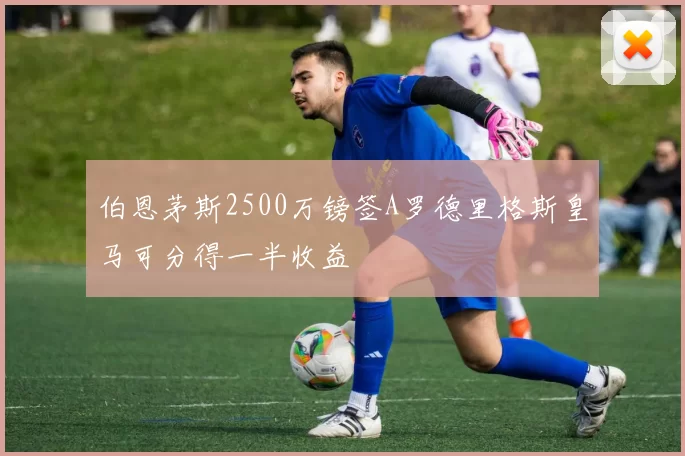 伯恩茅斯2500万镑签A罗德里格斯皇马可分得一半收益