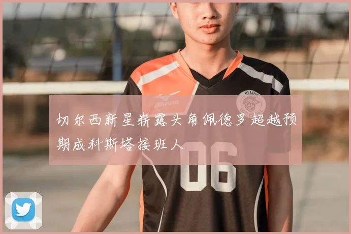 切尔西新星崭露头角佩德罗超越预期成科斯塔接班人