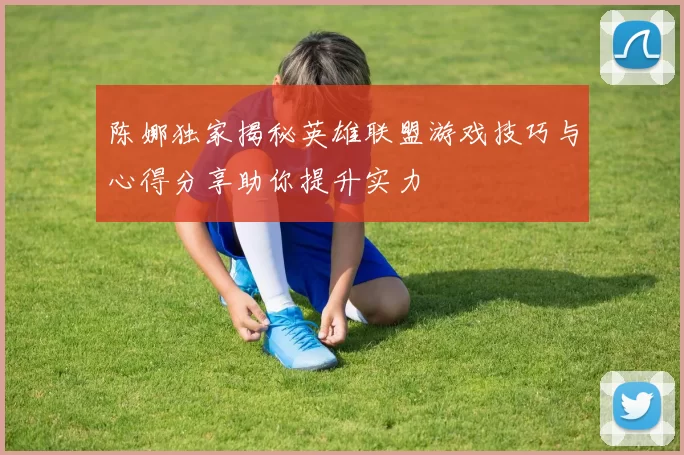 陈娜独家揭秘英雄联盟游戏技巧与心得分享助你提升实力