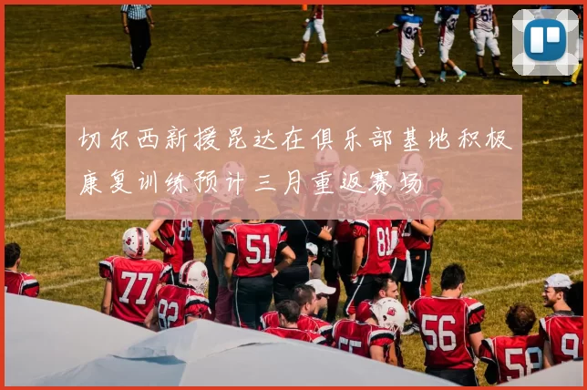 切尔西新援昆达在俱乐部基地积极康复训练预计三月重返赛场