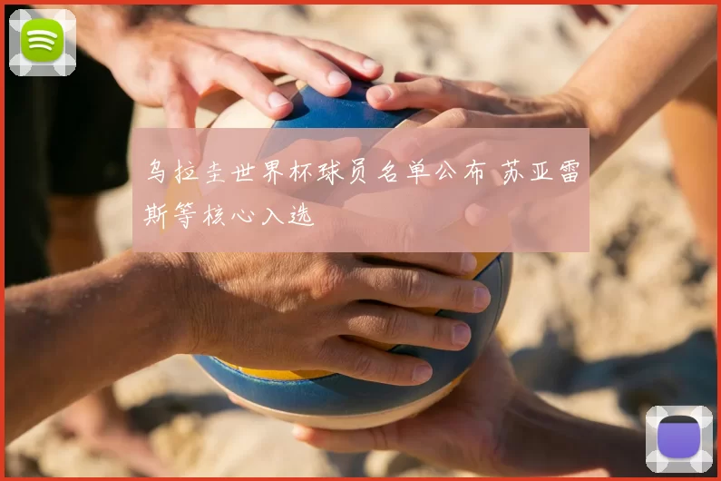 乌拉圭世界杯球员名单公布 苏亚雷斯等核心入选