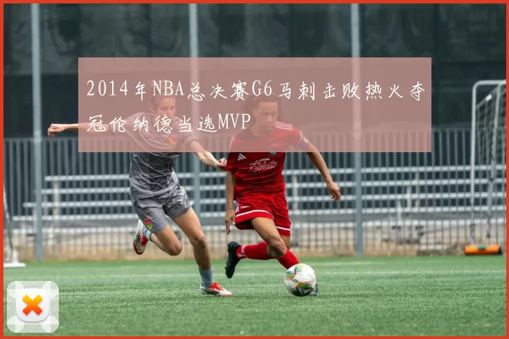 2014年NBA总决赛G6马刺击败热火夺冠伦纳德当选MVP