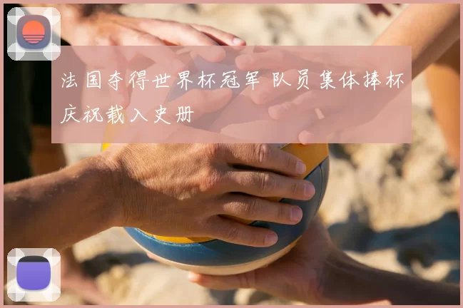 法国夺得世界杯冠军 队员集体捧杯庆祝载入史册