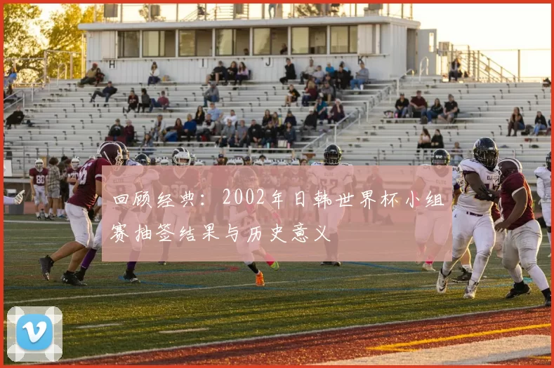 回顾经典:2002年日韩世界杯小组赛抽签结果与历史意义