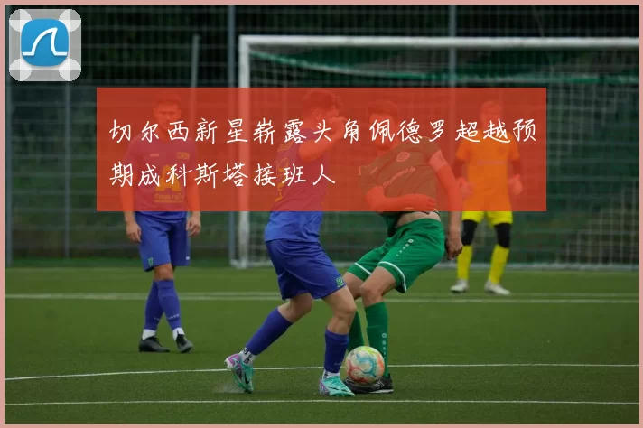切尔西新星崭露头角佩德罗超越预期成科斯塔接班人