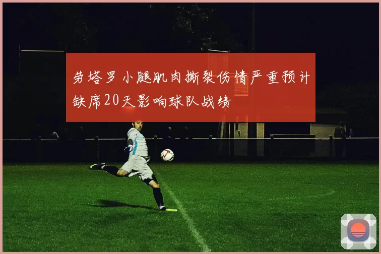 劳塔罗小腿肌肉撕裂伤情严重预计缺席20天影响球队战绩