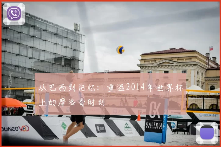 从巴西到记忆:重温2014年世界杯上的摩洛哥时刻