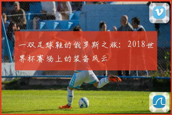一双足球鞋的俄罗斯之旅：2018世界杯赛场上的装备风云