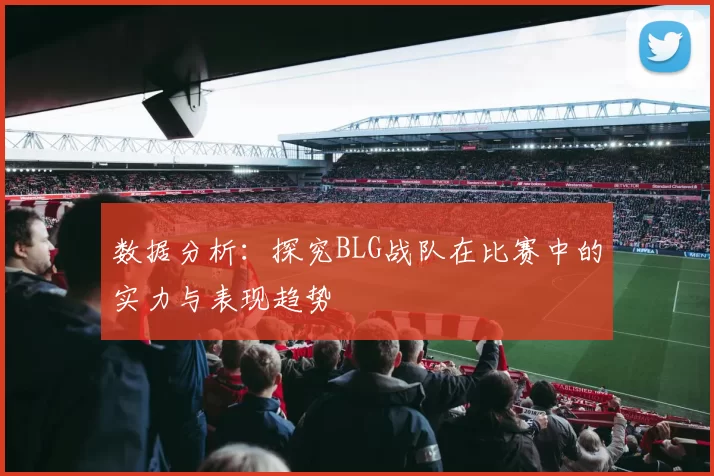 数据分析:探究BLG战队在比赛中的实力与表现趋势