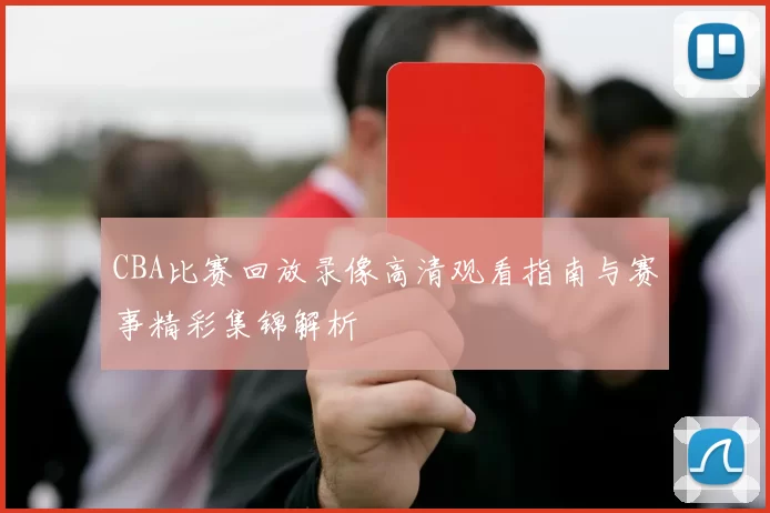 CBA比赛回放录像高清观看指南与赛事精彩集锦解析