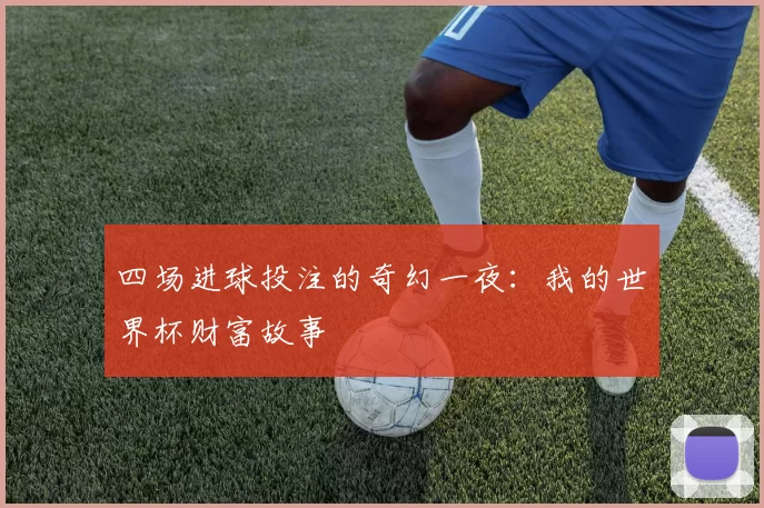 四场进球投注的奇幻一夜:我的世界杯财富故事