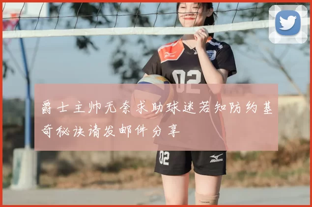 爵士主帅无奈求助球迷若知防约基奇秘诀请发邮件分享