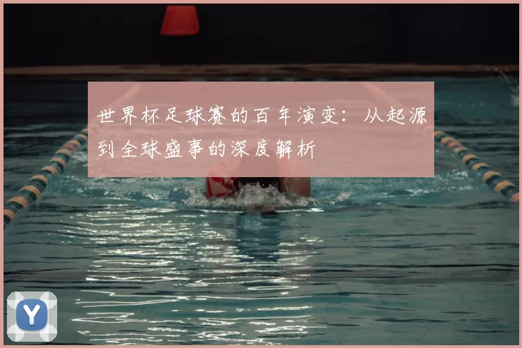 世界杯足球赛的百年演变：从起源到全球盛事的深度解析