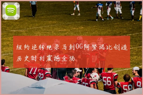 纽约逆转绝杀马刺OG阿努诺比创造历史时刻震撼全场