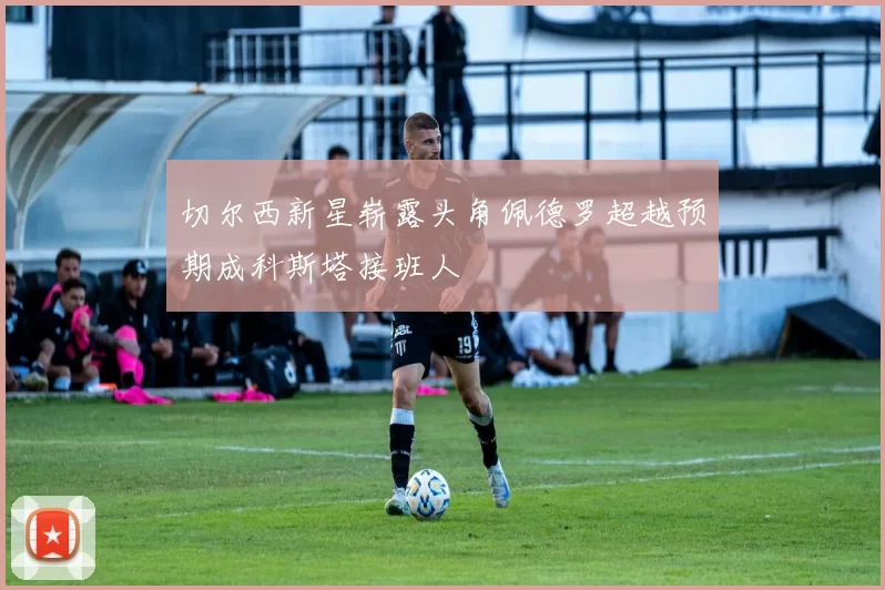 切尔西新星崭露头角佩德罗超越预期成科斯塔接班人