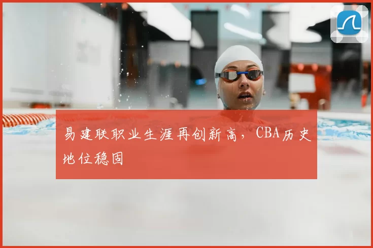 易建联职业生涯再创新高，CBA历史地位稳固