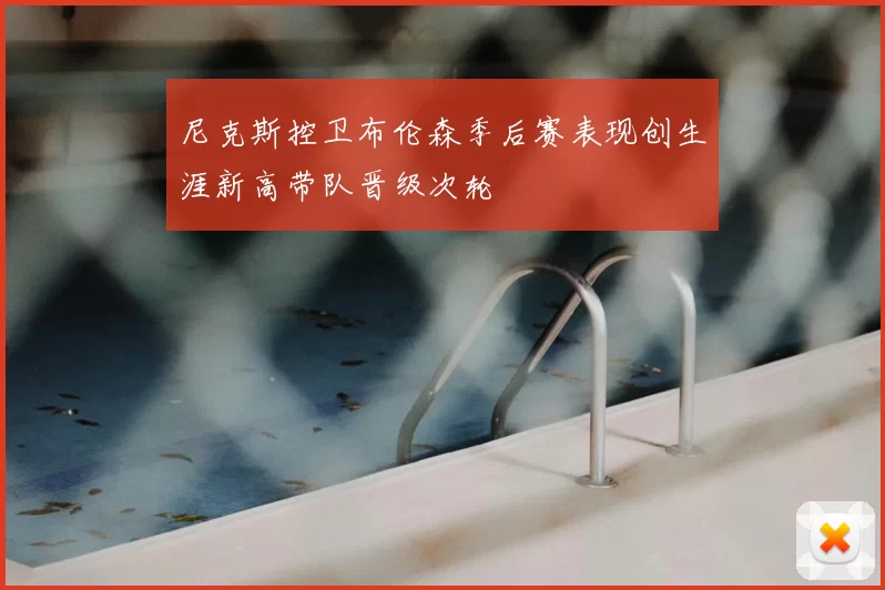 尼克斯控卫布伦森季后赛表现创生涯新高带队晋级次轮