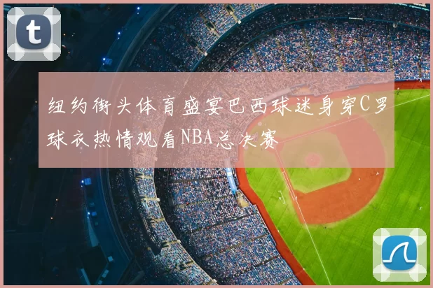 纽约街头体育盛宴巴西球迷身穿C罗球衣热情观看NBA总决赛