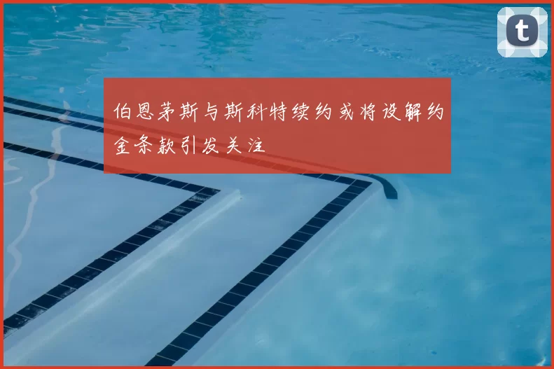 伯恩茅斯与斯科特续约或将设解约金条款引发关注