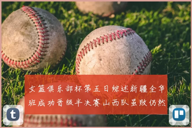 女篮俱乐部杯第五日综述新疆全华班成功晋级半决赛山西队虽败仍然晋级
