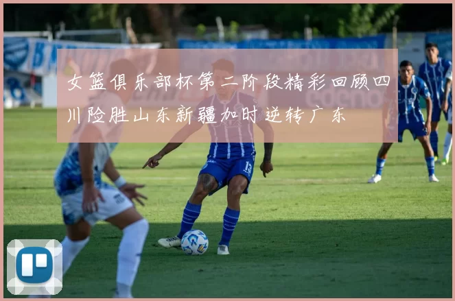 女篮俱乐部杯第二阶段精彩回顾四川险胜山东新疆加时逆转广东