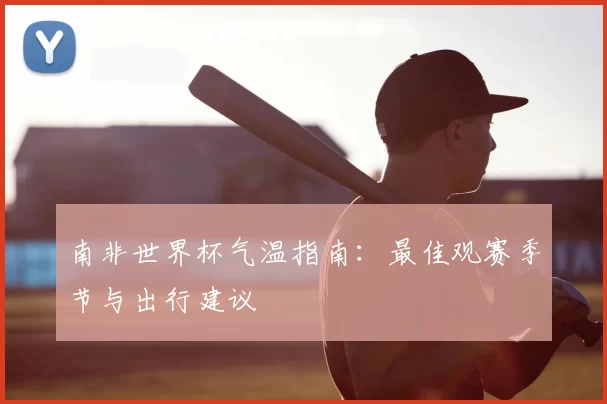南非世界杯气温指南：最佳观赛季节与出行建议