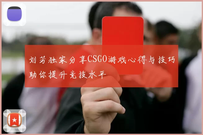 刘芳独家分享CSGO游戏心得与技巧助你提升竞技水平