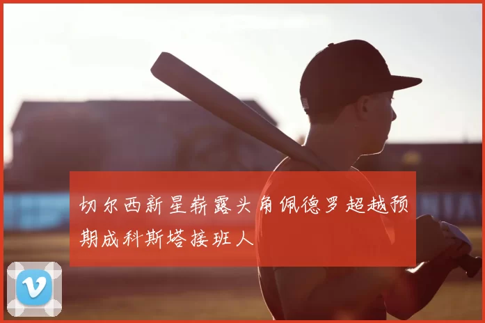 切尔西新星崭露头角佩德罗超越预期成科斯塔接班人