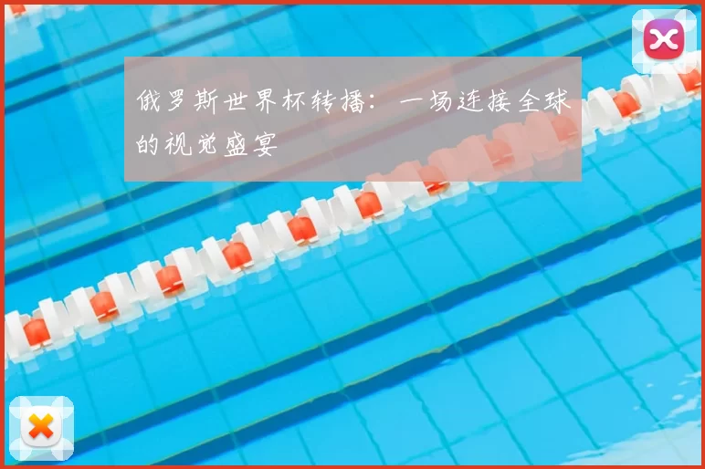 俄罗斯世界杯转播:一场连接全球的视觉盛宴
