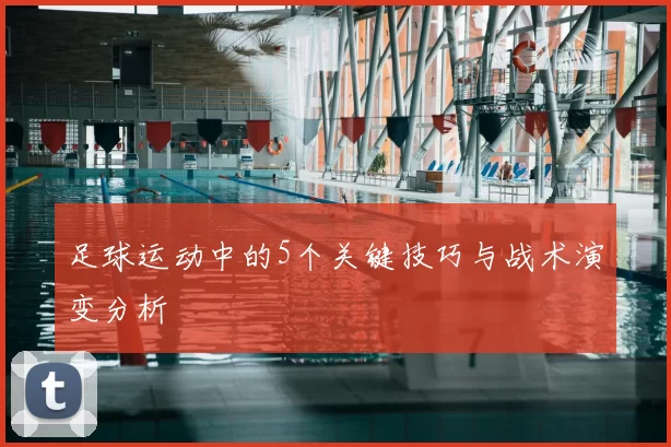 足球运动中的5个关键技巧与战术演变分析