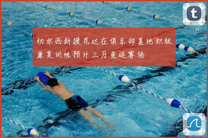 切尔西新援昆达在俱乐部基地积极康复训练预计三月重返赛场
