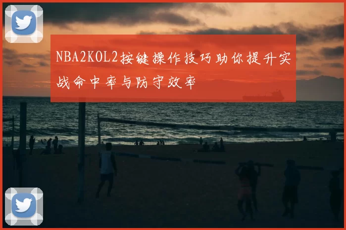 NBA2KOL2按键操作技巧助你提升实战命中率与防守效率