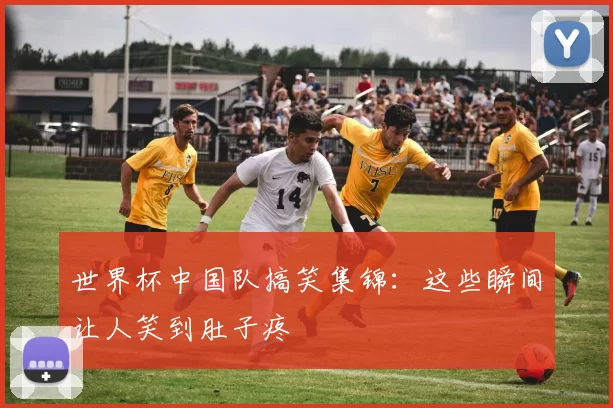 世界杯中国队搞笑集锦：这些瞬间让人笑到肚子疼