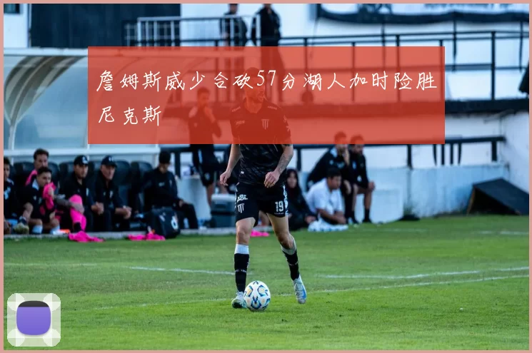 詹姆斯威少合砍57分湖人加时险胜尼克斯