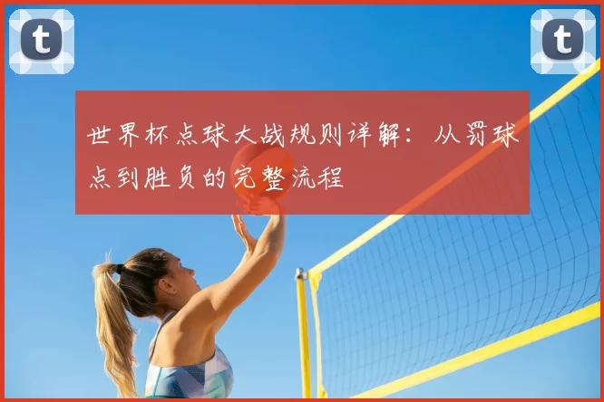 世界杯点球大战规则详解:从罚球点到胜负的完整流程