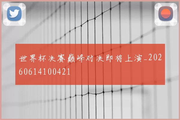世界杯决赛巅峰对决即将上演_20260614100421