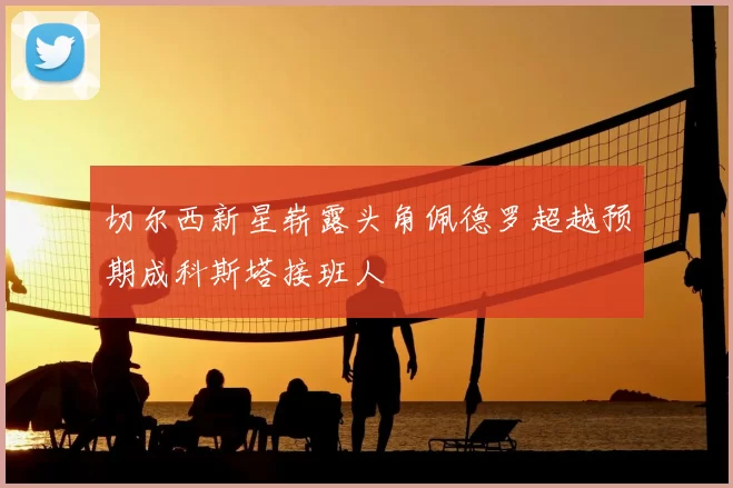 切尔西新星崭露头角佩德罗超越预期成科斯塔接班人