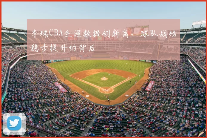 李瑞CBA生涯数据创新高，球队战绩稳步提升的背后