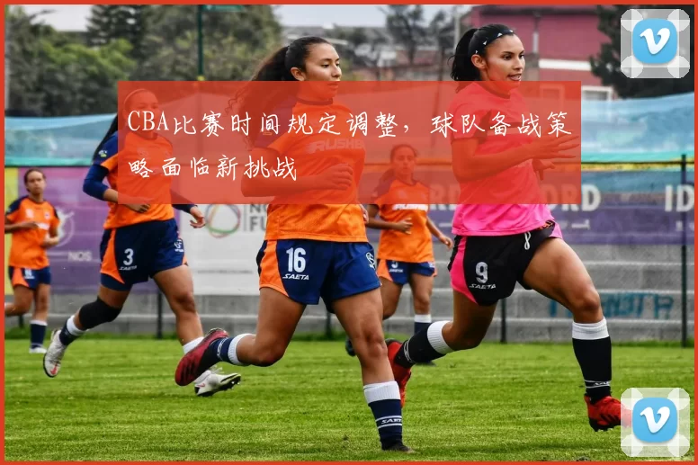 CBA比赛时间规定调整，球队备战策略面临新挑战