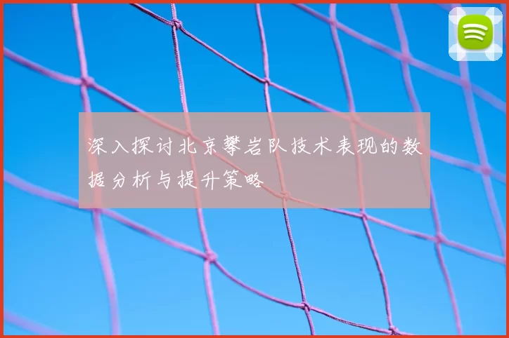 深入探讨北京攀岩队技术表现的数据分析与提升策略