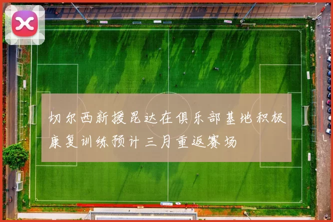 切尔西新援昆达在俱乐部基地积极康复训练预计三月重返赛场