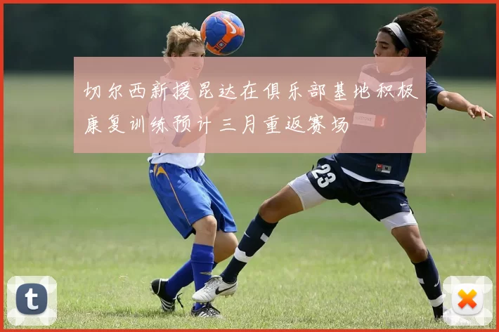 切尔西新援昆达在俱乐部基地积极康复训练预计三月重返赛场
