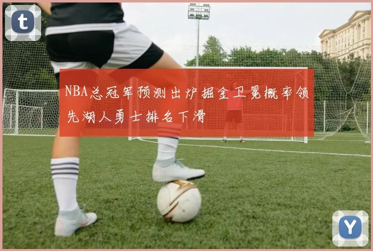 NBA总冠军预测出炉掘金卫冕概率领先湖人勇士排名下滑