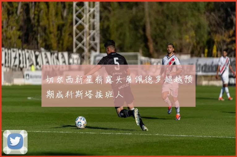 切尔西新星崭露头角佩德罗超越预期成科斯塔接班人